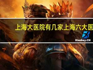上海大医院有几家 上海六大医院有哪些