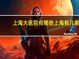 上海大医院有哪些 上海有几家大医院