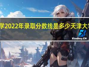 上海大学2022年录取分数线是多少 天津大学录取分数线