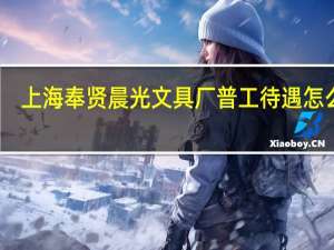 上海奉贤晨光文具厂普工待遇怎么样