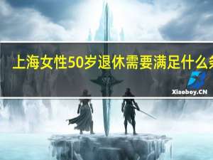 上海女性50岁退休需要满足什么条件