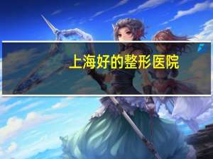 上海好的整形医院(上海整容医院排行榜)