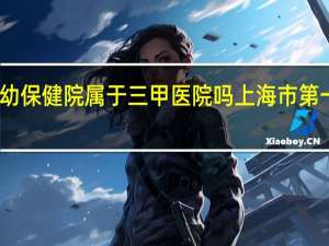 上海妇幼保健院属于三甲医院吗 上海市第一妇婴保健院