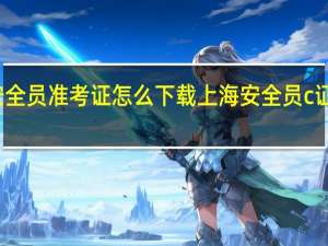 上海安全员准考证怎么下载 上海安全员c证在哪里报名