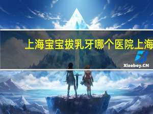 上海宝宝拔乳牙哪个医院 上海儿童医院哪家最好