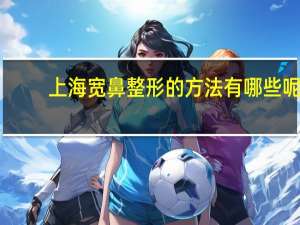 上海宽鼻整形的方法有哪些呢(上海宽娱是干什么的)