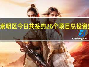 上海崇明区今日共签约26个项目 总投资约151亿元