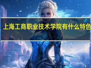 上海工商职业技术学院有什么特色专业，专业排名如何