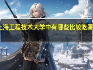 上海工程技术大学中有哪些比较吃香的专业