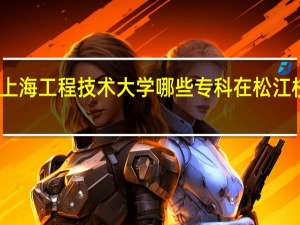 上海工程技术大学哪些专科在松江校区啊