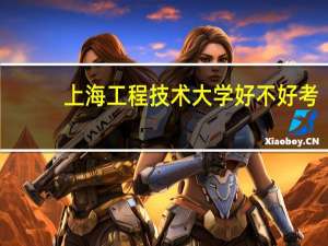 上海工程技术大学好不好考（上海工程技术大学好不好）