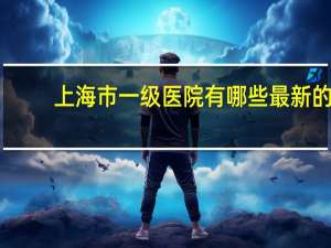 上海市一级医院有哪些 最新的上海三甲医院有哪些
