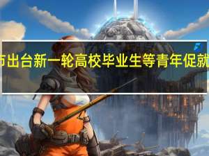 上海市出台新一轮高校毕业生等青年促就业政策措施