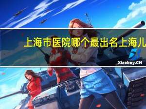 上海市医院哪个最出名 上海儿童医院哪个最好
