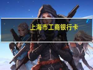 上海市工商银行卡（上海工商银行信用卡）