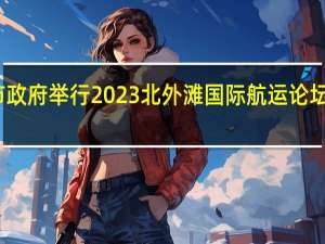 上海市政府举行2023北外滩国际航运论坛新闻发布会