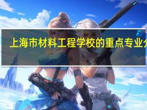 上海市材料工程学校的重点专业介绍