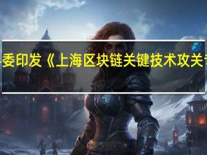 上海市科委印发《上海区块链关键技术攻关专项行动方案（2023-2025年）》