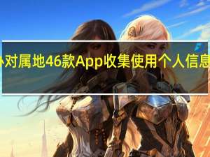 上海市网信办对属地46款App收集使用个人信息情况开展专项检查