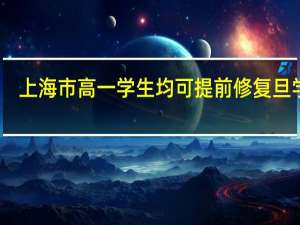 上海市高一学生均可提前修复旦学分，这么做是为了什么