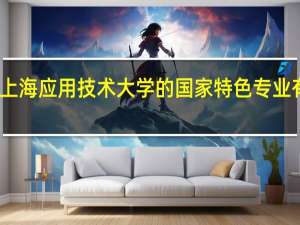 上海应用技术大学的国家特色专业有哪些