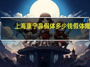 上海康宁鼻假体多少钱 假体隆鼻安全吗大概需要多少费用