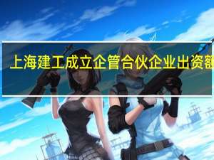 上海建工成立企管合伙企业 出资额9亿