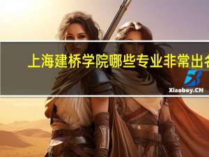 上海建桥学院哪些专业非常出名