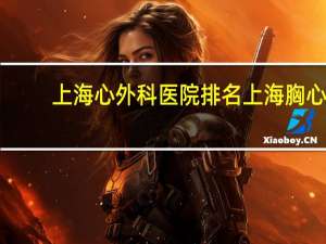 上海心外科医院排名 上海胸心外科排名第一是哪个医院