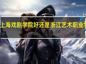 上海戏剧学院好还是浙江艺术职业学院好,哪个考进几率大 浙江艺术职业学院