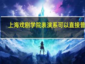上海戏剧学院表演系可以直接普文（上海戏剧学院表演系怎么考）