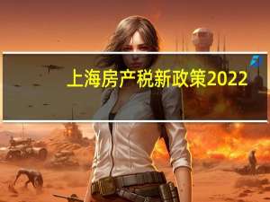 上海房产税新政策2022（上海房产新政策）