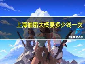 上海抽脂大概要多少钱一次，项思醒的整容做下来要多少钱