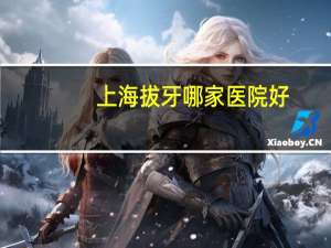 上海拔牙哪家医院好(上海浦东整牙去哪里好)