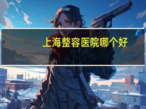 上海整容医院哪个好(上海最好的整形医院)