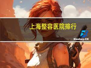 上海整容医院排行(上海最好的整形医院)