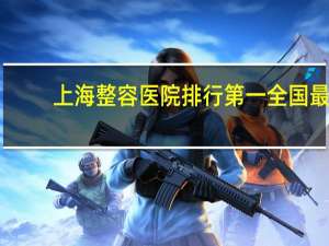 上海整容医院排行第一 全国最好整形医院排名