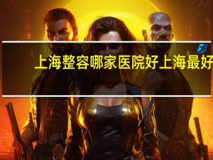 上海整容哪家医院好 上海最好的整形医院