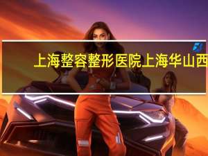 上海整容整形医院 上海华山西院和总院的区别
