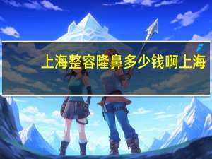 上海整容隆鼻 多少钱啊 上海肋骨隆鼻要多少钱