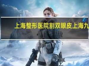 上海整形医院割双眼皮 上海九院开双眼皮，费用要多少