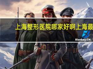 上海整形医院哪家好啊 上海最好的整形医院