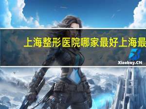 上海整形医院哪家最好 上海最好的整形医院