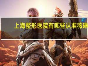 上海整形医院有哪些认准薇琳？上海薇琳好不好，怎么样