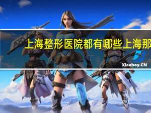 上海整形医院都有哪些 上海那里的美容医院哪家比较有名