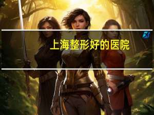 上海整形好的医院(上海最好的整形医院)