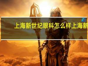 上海新世纪眼科怎么样 上海新世纪眼科怎么样知乎
