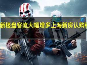 上海新楼盘客流大幅增多 上海新房认购积极性提高
