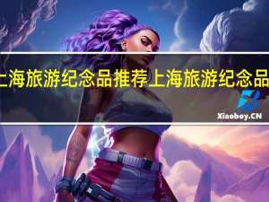 上海旅游纪念品推荐 上海旅游纪念品有哪些