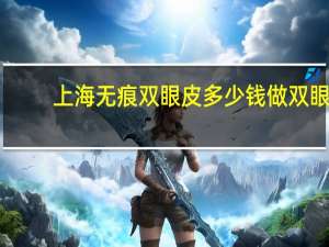 上海无痕双眼皮多少钱 做双眼皮多少钱